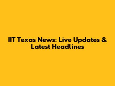 IIT Texas News: Live Updates & Latest Headlines