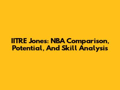 IITRE Jones: NBA Comparison, Potential, And Skill Analysis