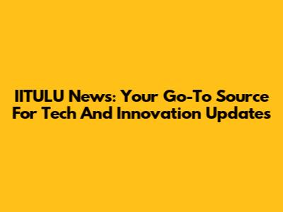 IITULU News: Your Go-To Source For Tech And Innovation Updates