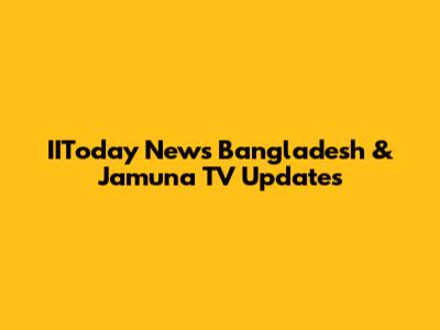 IIToday News Bangladesh & Jamuna TV Updates