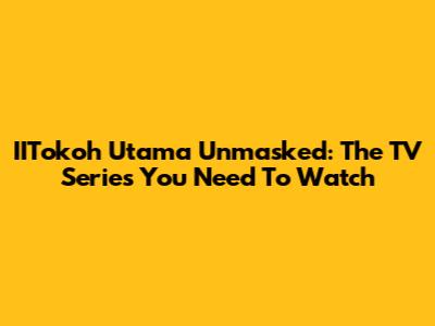 IITokoh Utama Unmasked: The TV Series You Need To Watch