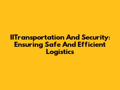 IITransportation And Security: Ensuring Safe And Efficient Logistics
