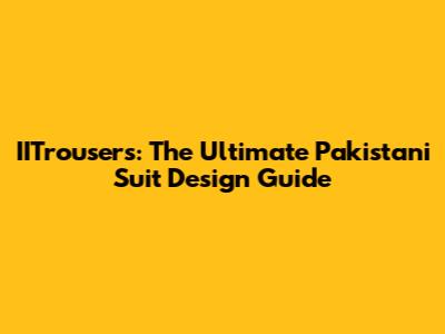 IITrousers: The Ultimate Pakistani Suit Design Guide