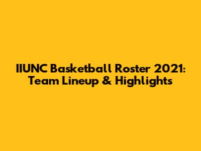 IIUNC Basketball Roster 2021: Team Lineup & Highlights