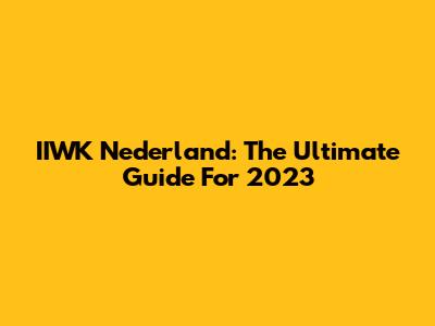 IIWK Nederland: The Ultimate Guide For 2023