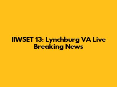 IIWSET 13: Lynchburg VA Live Breaking News