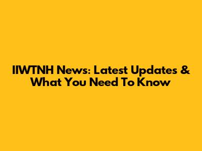 IIWTNH News: Latest Updates & What You Need To Know