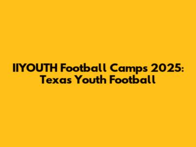IIYOUTH Football Camps 2025: Texas Youth Football