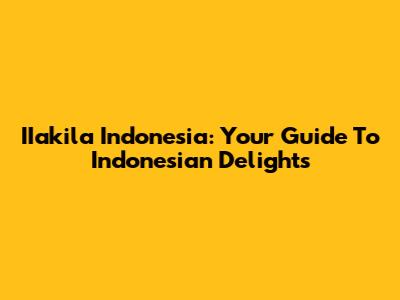 IIakila Indonesia: Your Guide To Indonesian Delights