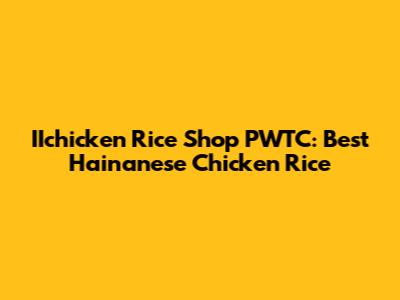 IIchicken Rice Shop PWTC: Best Hainanese Chicken Rice