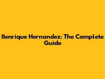 IIenrique Hernandez: The Complete Guide