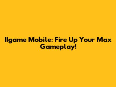 IIgame Mobile: Fire Up Your Max Gameplay!