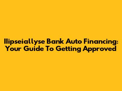 IIipseiallyse Bank Auto Financing: Your Guide To Getting Approved