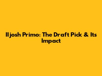 IIjosh Primo: The Draft Pick & Its Impact