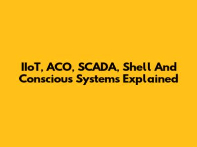 IIoT, ACO, SCADA, Shell And Conscious Systems Explained