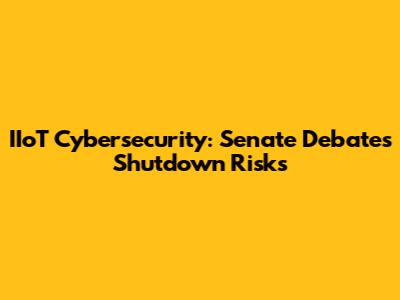 IIoT Cybersecurity: Senate Debates Shutdown Risks