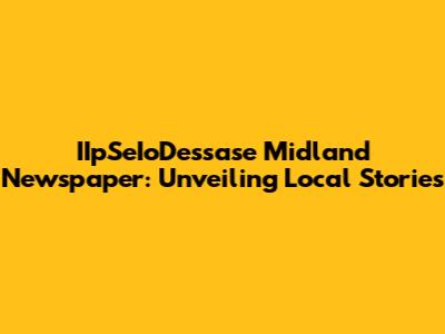 IIpSeIoDessase Midland Newspaper: Unveiling Local Stories