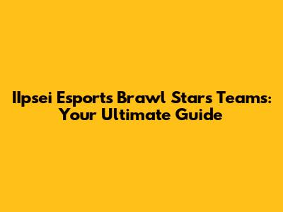 IIpsei Esports Brawl Stars Teams: Your Ultimate Guide