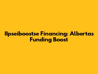 IIpseiboostse Financing: Alberta's Funding Boost