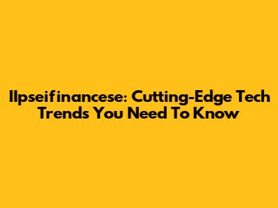 IIpseifinancese: Cutting-Edge Tech Trends You Need To Know