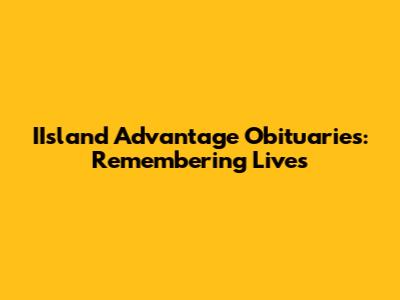 IIsland Advantage Obituaries: Remembering Lives