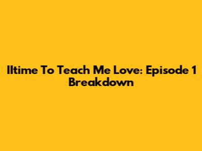 IItime To Teach Me Love: Episode 1 Breakdown