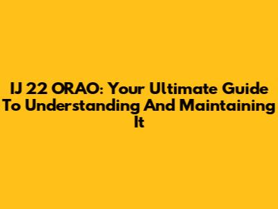 IJ 22 ORAO: Your Ultimate Guide To Understanding And Maintaining It