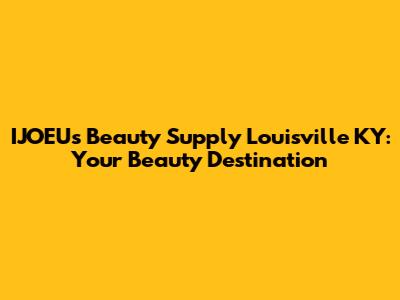 IJOEU's Beauty Supply Louisville KY: Your Beauty Destination