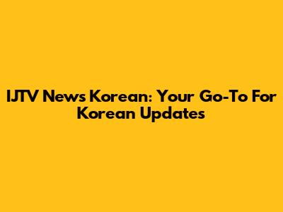 IJTV News Korean: Your Go-To For Korean Updates