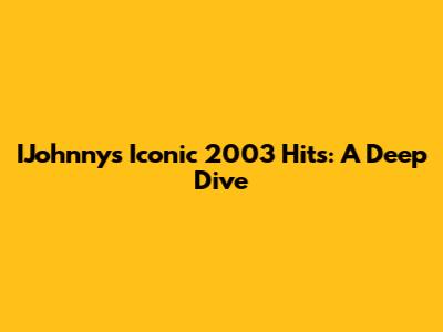 IJohnny's Iconic 2003 Hits: A Deep Dive