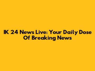 IK 24 News Live: Your Daily Dose Of Breaking News