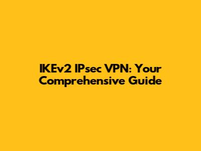 IKEv2 IPsec VPN: Your Comprehensive Guide