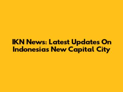 IKN News: Latest Updates On Indonesia's New Capital City