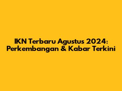 IKN Terbaru Agustus 2024: Perkembangan & Kabar Terkini