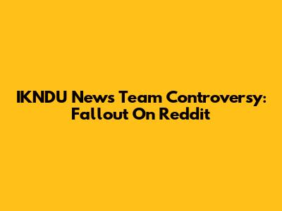 IKNDU News Team Controversy: Fallout On Reddit