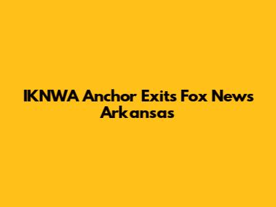 IKNWA Anchor Exits Fox News Arkansas