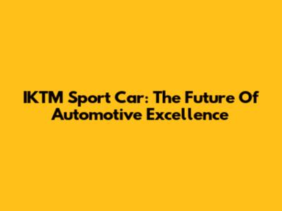 IKTM Sport Car: The Future Of Automotive Excellence