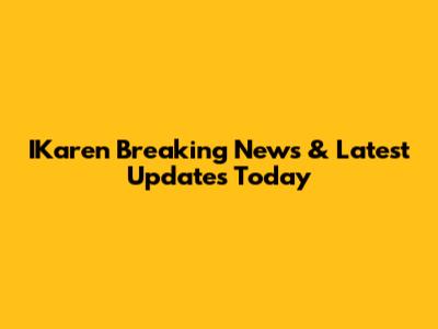 IKaren Breaking News & Latest Updates Today