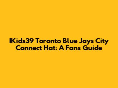 IKids39 Toronto Blue Jays City Connect Hat: A Fan's Guide