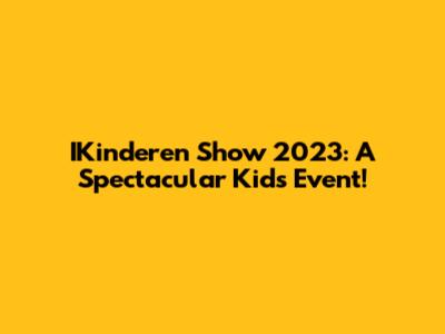 IKinderen Show 2023: A Spectacular Kids' Event!