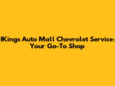 IKing's Auto Mall Chevrolet Service: Your Go-To Shop