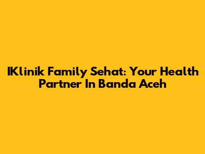 IKlinik Family Sehat: Your Health Partner In Banda Aceh
