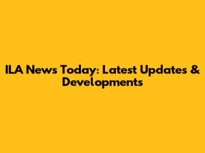 ILA News Today: Latest Updates & Developments