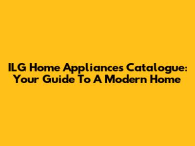 ILG Home Appliances Catalogue: Your Guide To A Modern Home