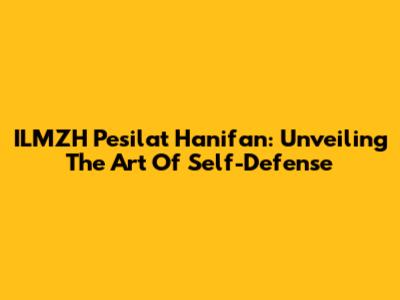 ILMZH Pesilat Hanifan: Unveiling The Art Of Self-Defense