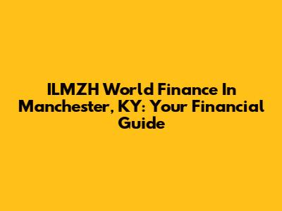 ILMZH World Finance In Manchester, KY: Your Financial Guide