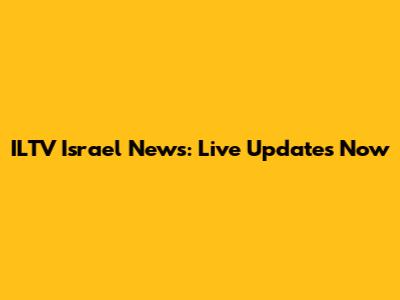 ILTV Israel News: Live Updates Now