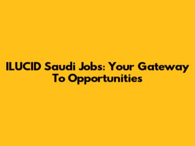 ILUCID Saudi Jobs: Your Gateway To Opportunities