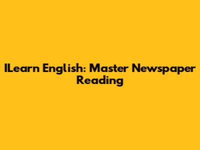 ILearn English: Master Newspaper Reading