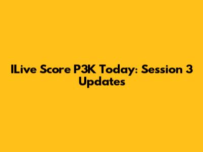 ILive Score P3K Today: Session 3 Updates